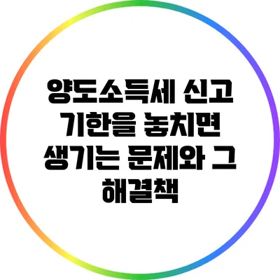 양도소득세 신고 기한을 놓치면 생기는 문제와 그 해결책
