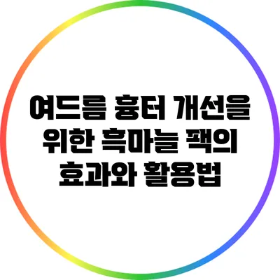 여드름 흉터 개선을 위한 흑마늘 팩의 효과와 활용법