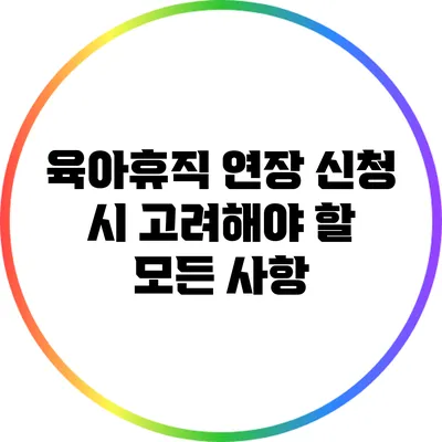 육아휴직 연장 신청 시 고려해야 할 모든 사항