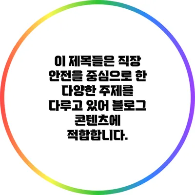 이 제목들은 직장 안전을 중심으로 한 다양한 주제를 다루고 있어 블로그 콘텐츠에 적합합니다.