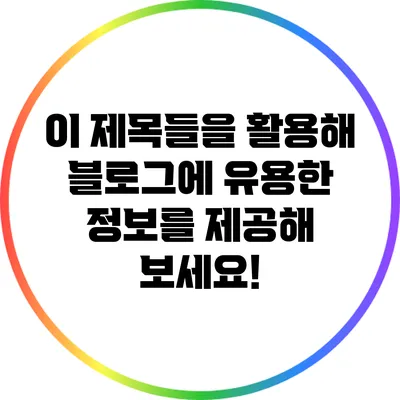 이 제목들을 활용해 블로그에 유용한 정보를 제공해 보세요!