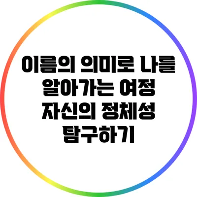 이름의 의미로 나를 알아가는 여정: 자신의 정체성 탐구하기
