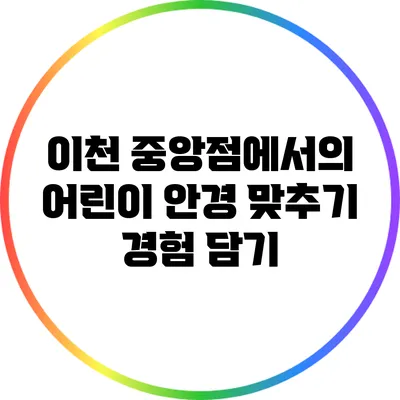 이천 중앙점에서의 어린이 안경 맞추기 경험 담기