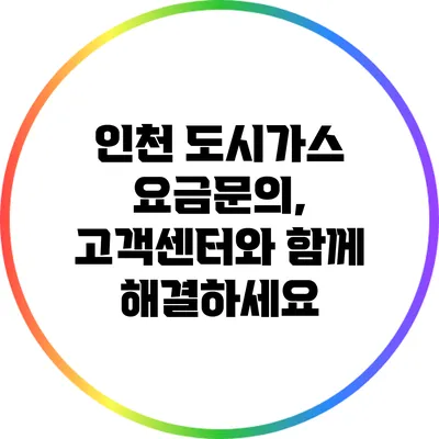 인천 도시가스 요금문의, 고객센터와 함께 해결하세요