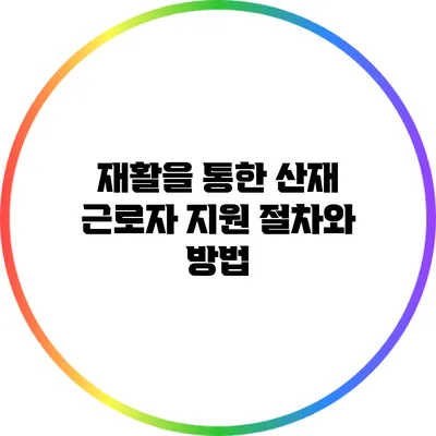 재활을 통한 산재 근로자 지원 절차와 방법