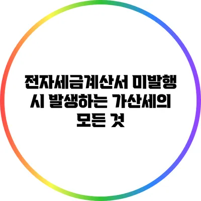 전자세금계산서 미발행 시 발생하는 가산세의 모든 것