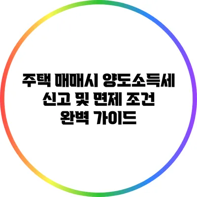 주택 매매시 양도소득세 신고 및 면제 조건 완벽 가이드