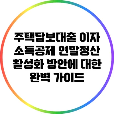 주택담보대출 이자 소득공제 연말정산 활성화 방안에 대한 완벽 가이드