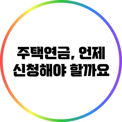 주택연금, 언제 신청해야 할까요?