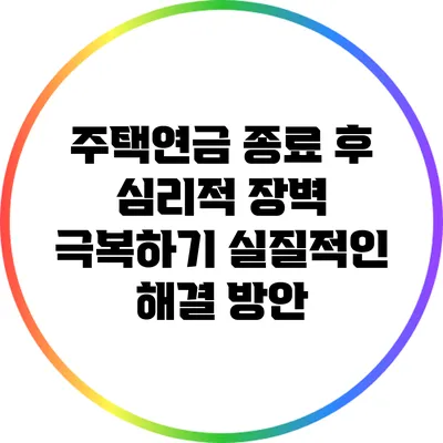 주택연금 종료 후 심리적 장벽 극복하기: 실질적인 해결 방안
