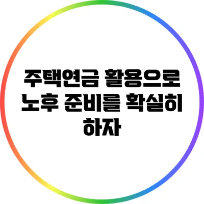 주택연금 활용으로 노후 준비를 확실히 하자