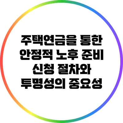 주택연금을 통한 안정적 노후 준비: 신청 절차와 투명성의 중요성