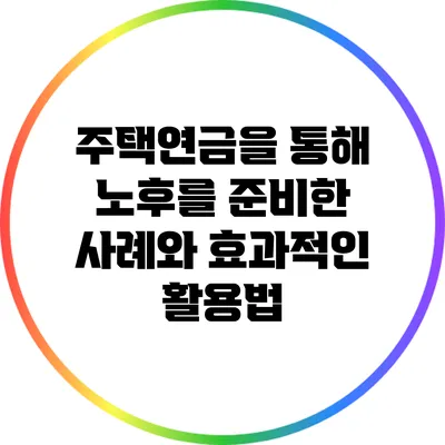 주택연금을 통해 노후를 준비한 사례와 효과적인 활용법