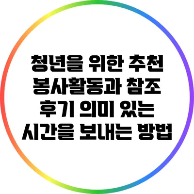 청년을 위한 추천 봉사활동과 참조 후기: 의미 있는 시간을 보내는 방법