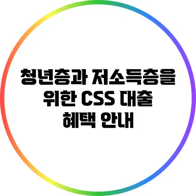 청년층과 저소득층을 위한 CSS 대출 혜택 안내