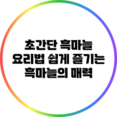 초간단 흑마늘 요리법: 쉽게 즐기는 흑마늘의 매력