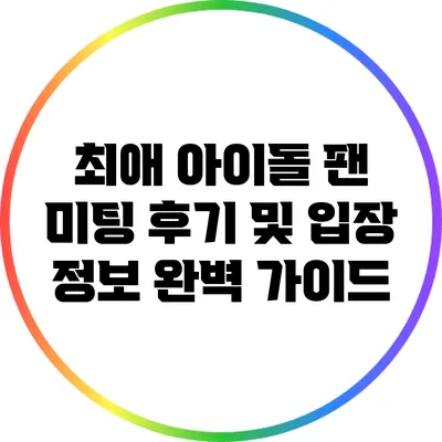 최애 아이돌 팬 미팅 후기 및 입장 정보 완벽 가이드