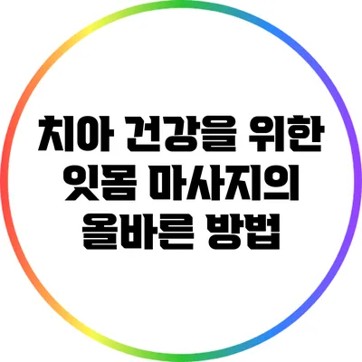 치아 건강을 위한 잇몸 마사지의 올바른 방법