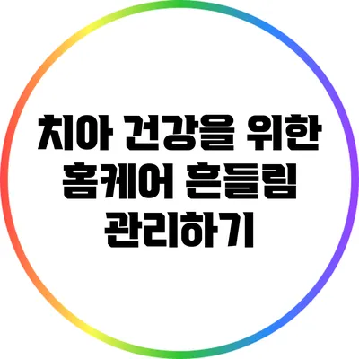 치아 건강을 위한 홈케어: 흔들림 관리하기