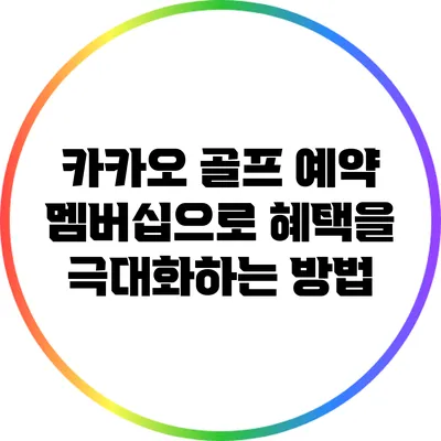 카카오 골프 예약 멤버십으로 혜택을 극대화하는 방법