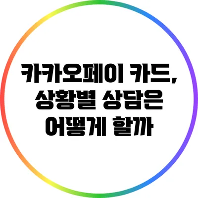 카카오페이 카드, 상황별 상담은 어떻게 할까?