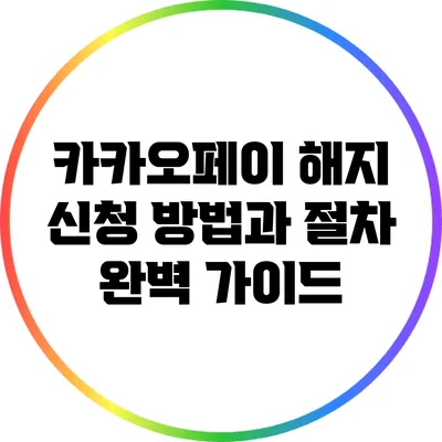 카카오페이 해지 신청 방법과 절차 완벽 가이드