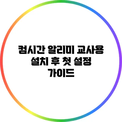 컴시간 알리미 교사용 설치 후 첫 설정 가이드