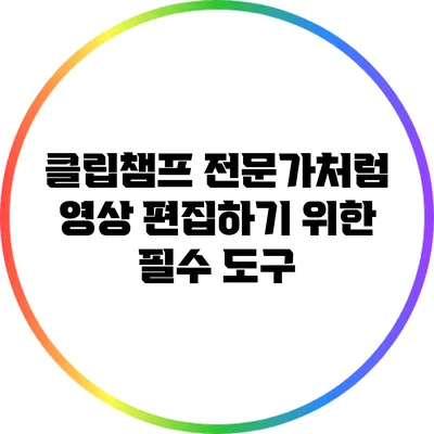 클립챔프 전문가처럼 영상 편집하기 위한 필수 도구
