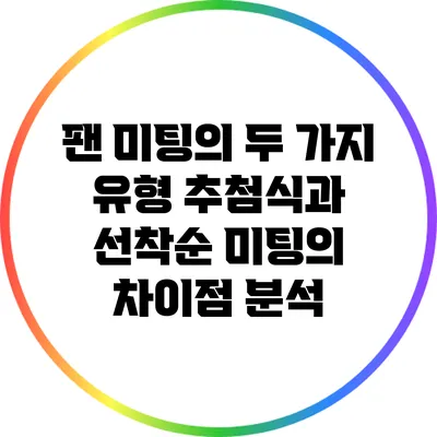 팬 미팅의 두 가지 유형: 추첨식과 선착순 미팅의 차이점 분석