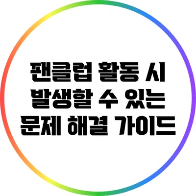 팬클럽 활동 시 발생할 수 있는 문제 해결 가이드