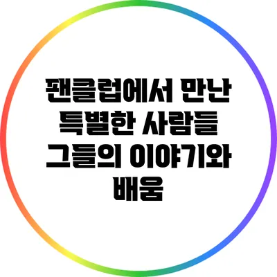 팬클럽에서 만난 특별한 사람들: 그들의 이야기와 배움