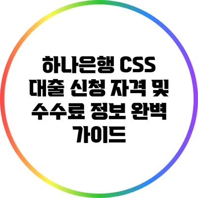 하나은행 CSS 대출: 신청 자격 및 수수료 정보 완벽 가이드