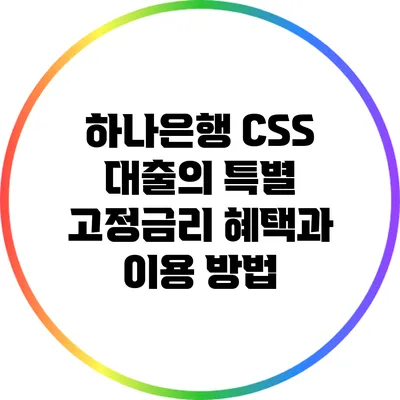 하나은행 CSS 대출의 특별 고정금리 혜택과 이용 방법