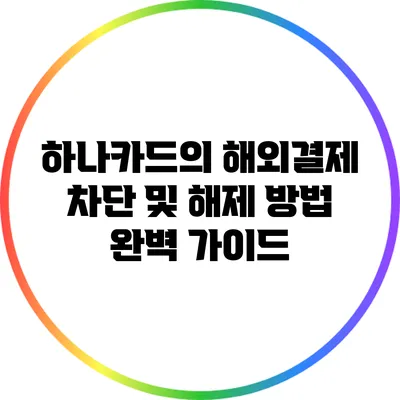 하나카드의 해외결제 차단 및 해제 방법 완벽 가이드