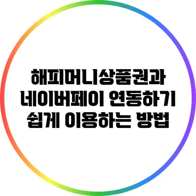 해피머니상품권과 네이버페이 연동하기: 쉽게 이용하는 방법
