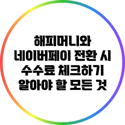 해피머니와 네이버페이 전환 시 수수료 체크하기: 알아야 할 모든 것