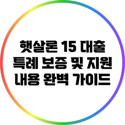햇살론 15 대출: 특례 보증 및 지원 내용 완벽 가이드