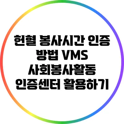 헌혈 봉사시간 인증 방법: VMS 사회봉사활동 인증센터 활용하기