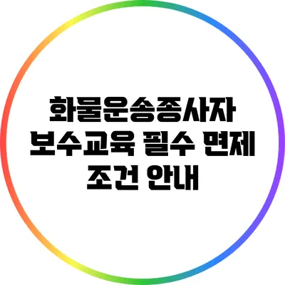 화물운송종사자 보수교육 필수 면제 조건 안내