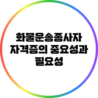 화물운송종사자 자격증의 중요성과 필요성