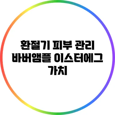 환절기 피부 관리 바버앰플 이스터에그 가치
