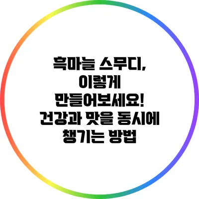 흑마늘 스무디, 이렇게 만들어보세요! 건강과 맛을 동시에 챙기는 방법