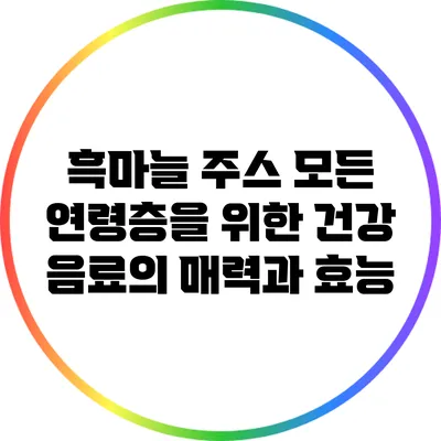 흑마늘 주스: 모든 연령층을 위한 건강 음료의 매력과 효능