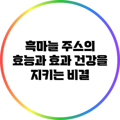 흑마늘 주스의 효능과 효과: 건강을 지키는 비결