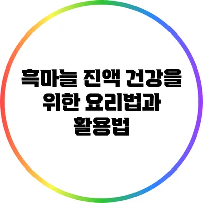 흑마늘 진액: 건강을 위한 요리법과 활용법