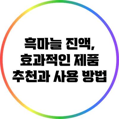 흑마늘 진액, 효과적인 제품 추천과 사용 방법