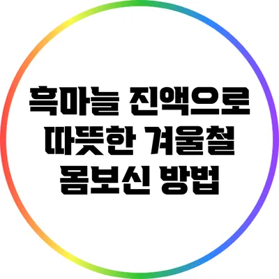 흑마늘 진액으로 따뜻한 겨울철 몸보신 방법