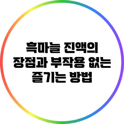 흑마늘 진액의 장점과 부작용 없는 즐기는 방법