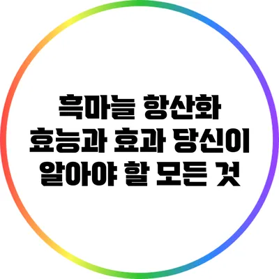 흑마늘 항산화 효능과 효과: 당신이 알아야 할 모든 것