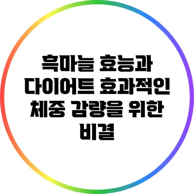 흑마늘 효능과 다이어트: 효과적인 체중 감량을 위한 비결